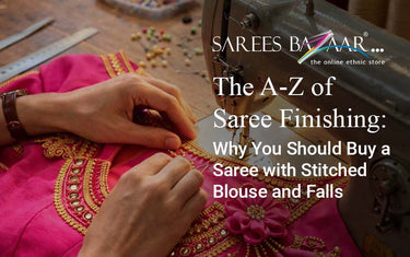 The A-Z of Saree Finishing: Why You Should Buy a Saree with Stitched Blouse and Falls